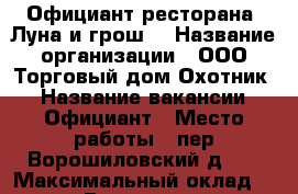 Официант ресторана “Луна и грош“ › Название организации ­ ООО“Торговый дом Охотник“ › Название вакансии ­ Официант › Место работы ­ пер.Ворошиловский д.25 › Максимальный оклад ­ 1 200 › Возраст от ­ 18 - Ростовская обл., Ростов-на-Дону г. Работа » Вакансии   . Ростовская обл.